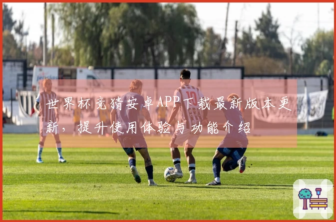 世界杯竞猜安卓APP下载最新版本更新，提升使用体验与功能介绍
