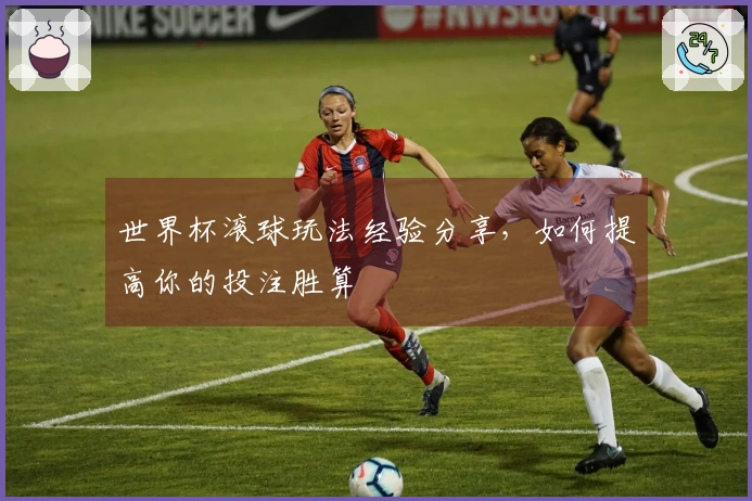 世界杯滚球玩法经验分享，如何提高你的投注胜算