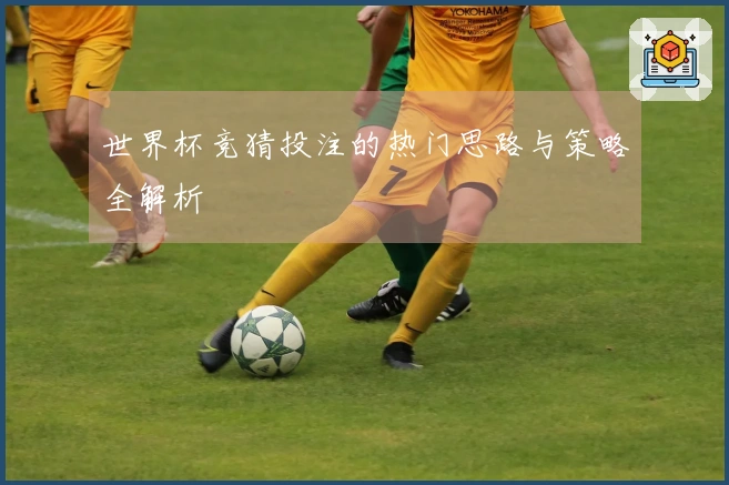 世界杯竞猜投注的热门思路与策略全解析
