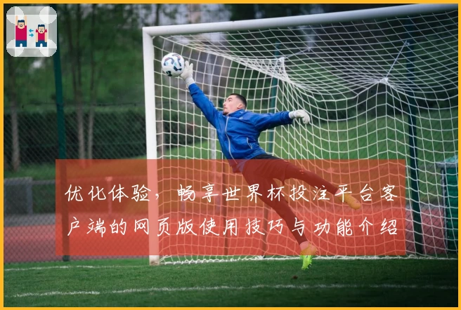 优化体验，畅享世界杯投注平台客户端的网页版使用技巧与功能介绍