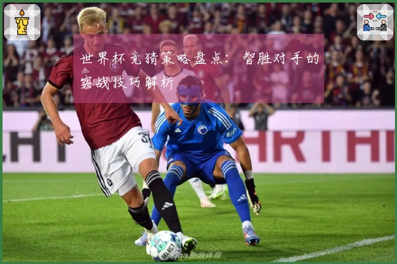 世界杯竞猜策略盘点：智胜对手的实战技巧解析