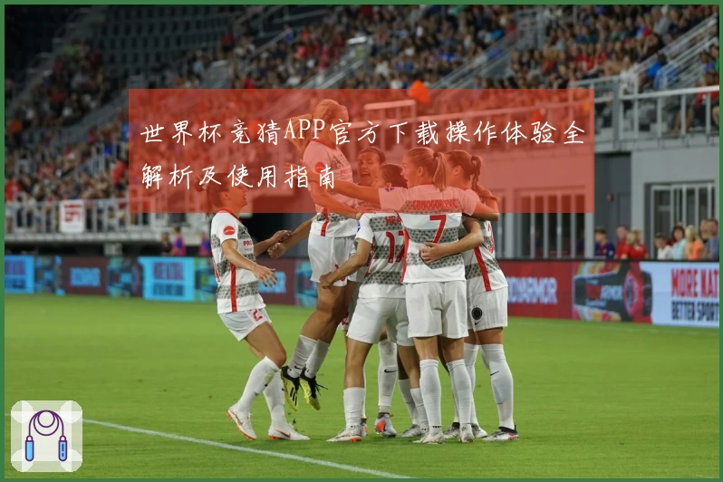 世界杯竞猜APP官方下载操作体验全解析及使用指南
