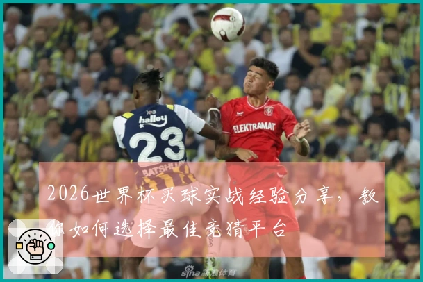 2026世界杯买球实战经验分享，教你如何选择最佳竞猜平台