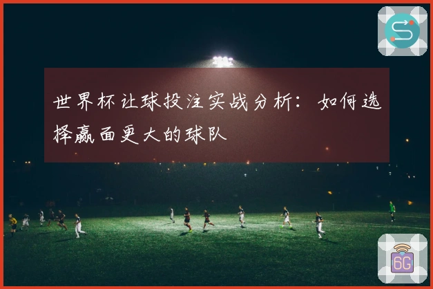 世界杯让球投注实战分析：如何选择赢面更大的球队