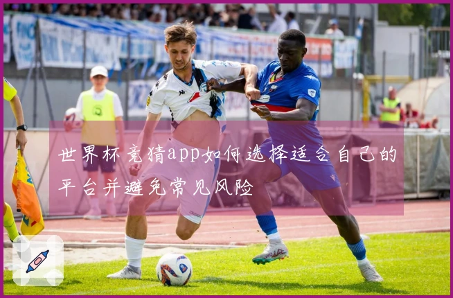 世界杯竞猜app如何选择适合自己的平台并避免常见风险
