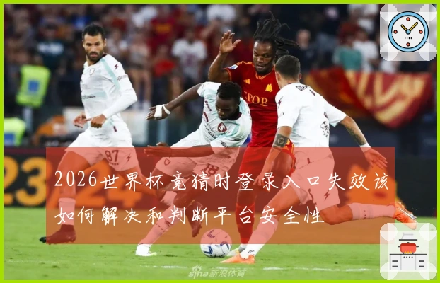 2026世界杯竞猜时登录入口失效该如何解决和判断平台安全性