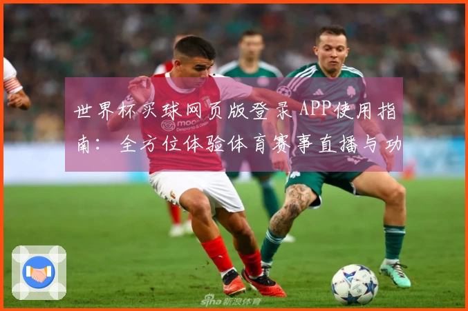 世界杯买球网页版登录 APP使用指南：全方位体验体育赛事直播与功能介绍