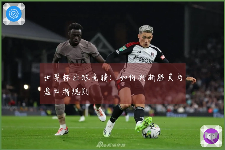 世界杯让球竞猜：如何判断胜负与盘口潜规则