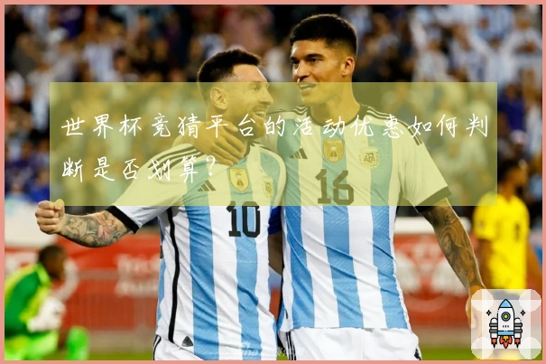 世界杯竞猜平台的活动优惠如何判断是否划算？