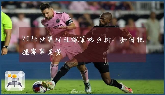 2026世界杯让球策略分析，如何把握赛事走势