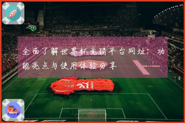 全面了解世界杯竞猜平台网址：功能亮点与使用体验分享