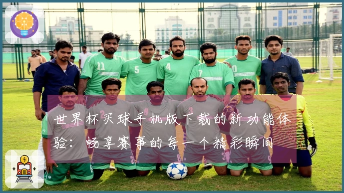 世界杯买球手机版下载的新功能体验:畅享赛事的每一个精彩瞬间