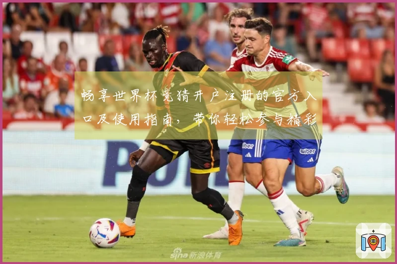 畅享世界杯竞猜开户注册的官方入口及使用指南，带你轻松参与精彩赛事！