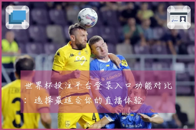 世界杯投注平台登录入口功能对比：选择最适合你的直播体验