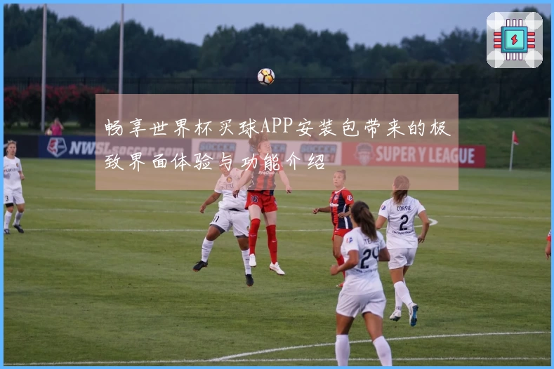 畅享世界杯买球APP安装包带来的极致界面体验与功能介绍