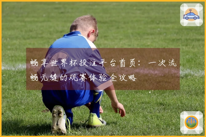畅享世界杯投注平台首页：一次流畅无缝的观赛体验全攻略