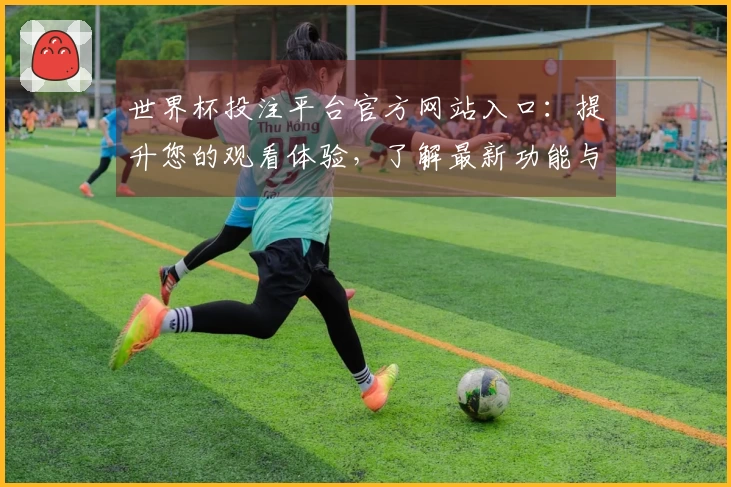 世界杯投注平台官方网站入口：提升您的观看体验，了解最新功能与使用技巧