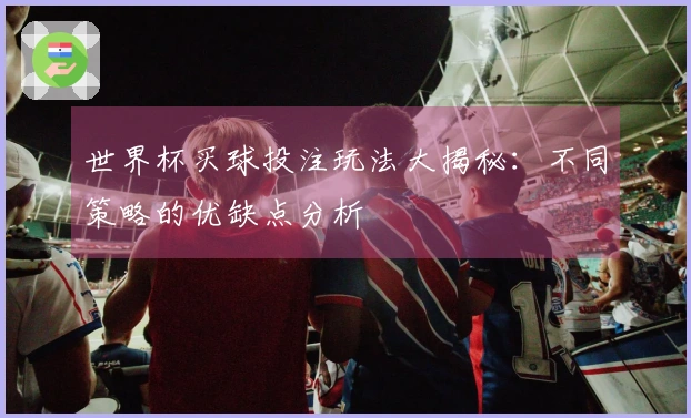世界杯买球投注玩法大揭秘：不同策略的优缺点分析