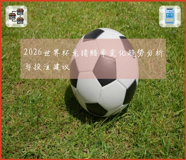 2026世界杯竞猜赔率变化趋势分析与投注建议