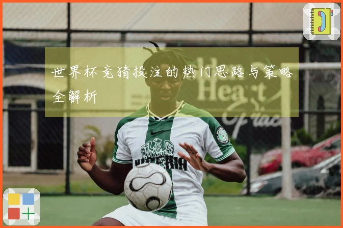 世界杯竞猜投注的热门思路与策略全解析