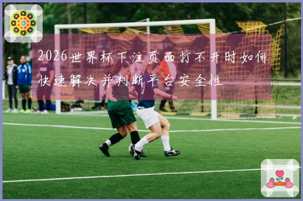 2026世界杯下注页面打不开时如何快速解决并判断平台安全性