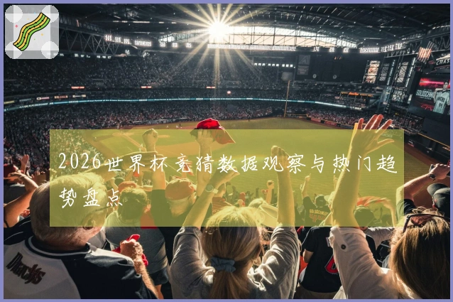 2026世界杯竞猜数据观察与热门趋势盘点