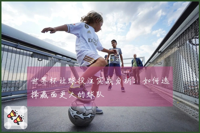 世界杯让球投注实战分析：如何选择赢面更大的球队