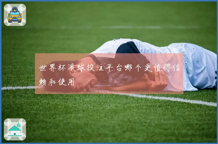 世界杯滚球投注平台哪个更值得信赖和使用