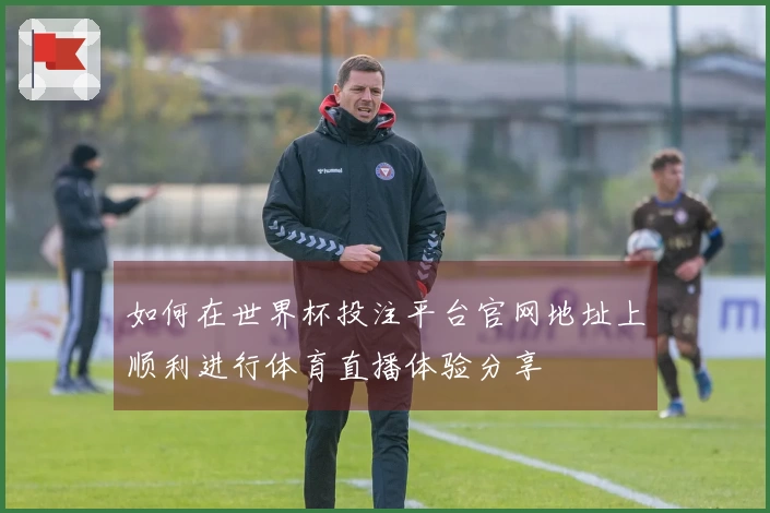 如何在世界杯投注平台官网地址上顺利进行体育直播体验分享