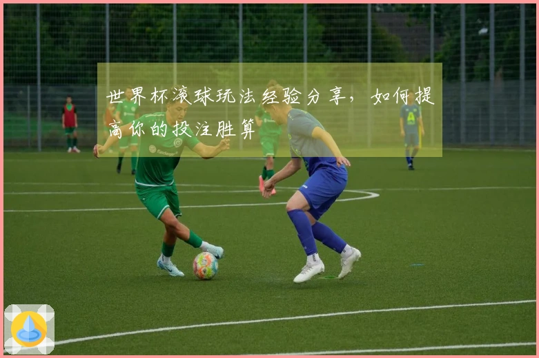 世界杯滚球玩法经验分享，如何提高你的投注胜算