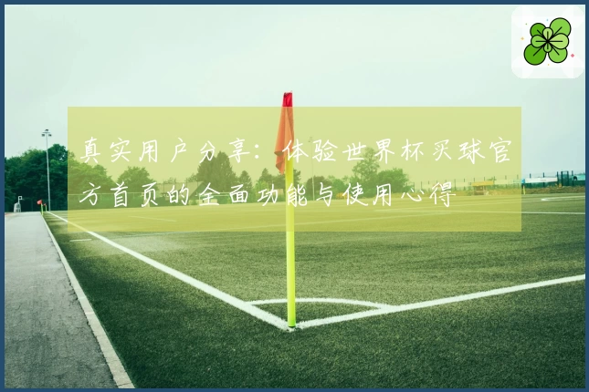 真实用户分享：体验世界杯买球官方首页的全面功能与使用心得