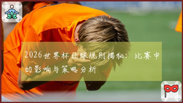 2026世界杯让球规则揭秘：比赛中的影响与策略分析