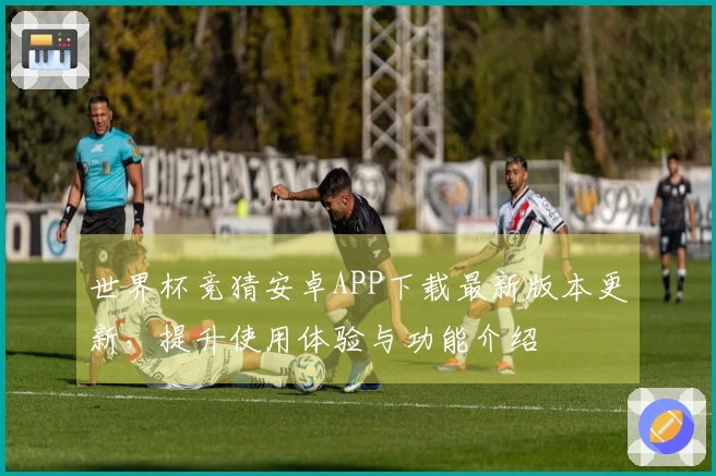 世界杯竞猜安卓APP下载最新版本更新，提升使用体验与功能介绍