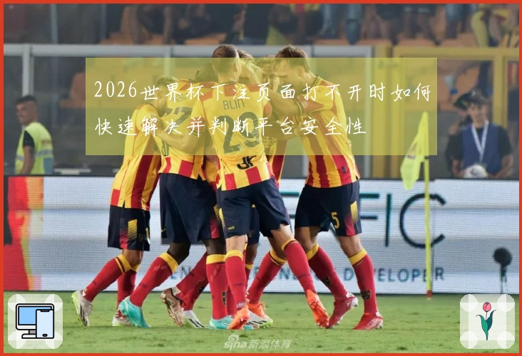 2026世界杯下注页面打不开时如何快速解决并判断平台安全性